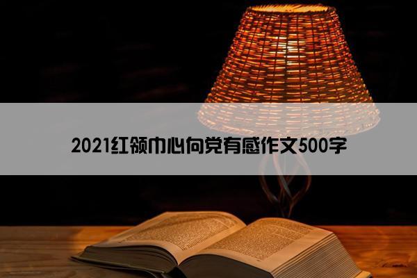 2021红领巾心向党有感作文500字