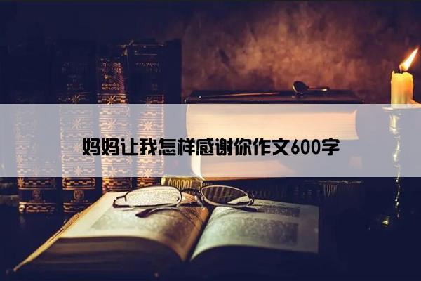 妈妈让我怎样感谢你作文600字