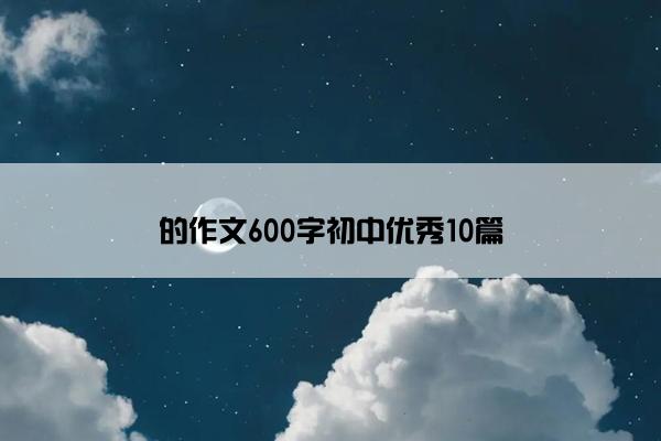 的作文600字初中优秀10篇