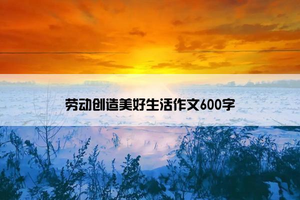 劳动创造美好生活作文600字